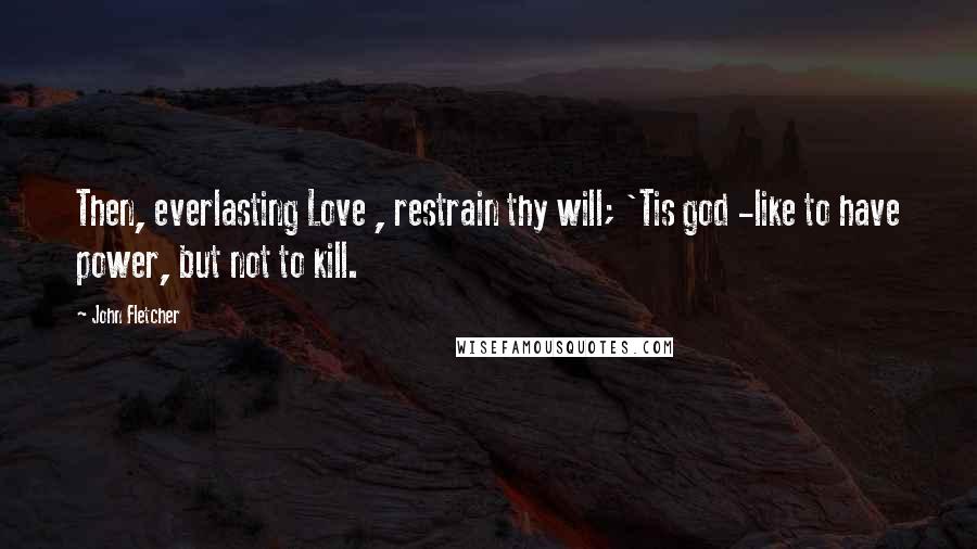 John Fletcher Quotes: Then, everlasting Love , restrain thy will; 'Tis god -like to have power, but not to kill.