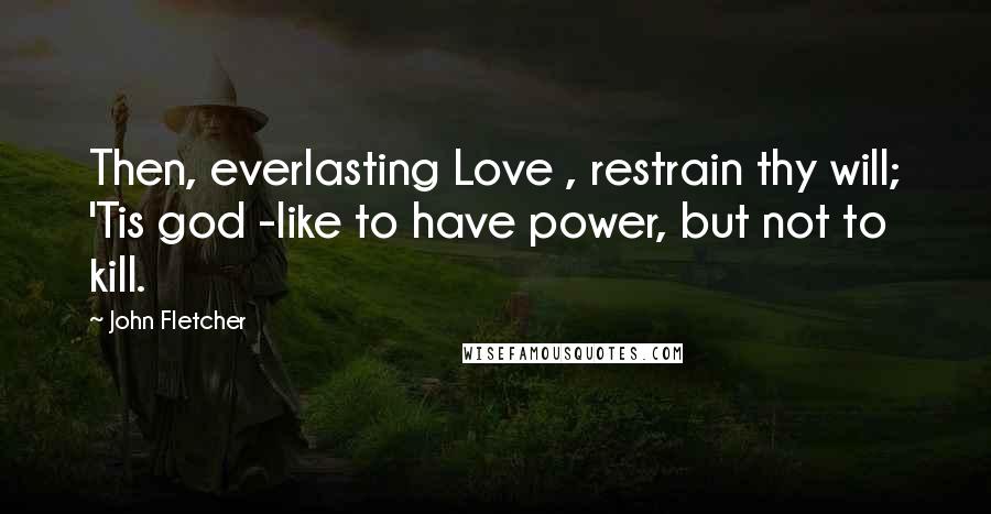 John Fletcher Quotes: Then, everlasting Love , restrain thy will; 'Tis god -like to have power, but not to kill.