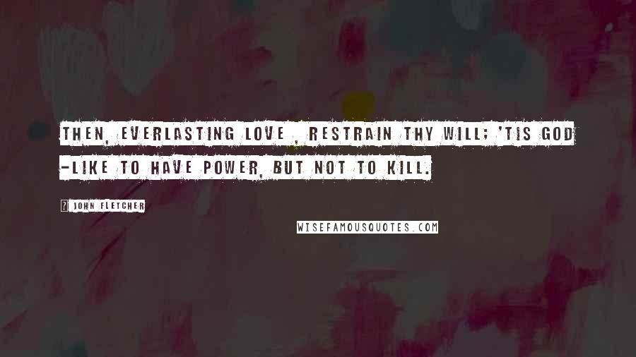 John Fletcher Quotes: Then, everlasting Love , restrain thy will; 'Tis god -like to have power, but not to kill.