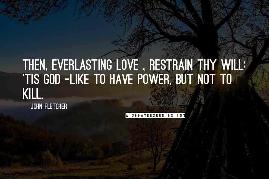 John Fletcher Quotes: Then, everlasting Love , restrain thy will; 'Tis god -like to have power, but not to kill.