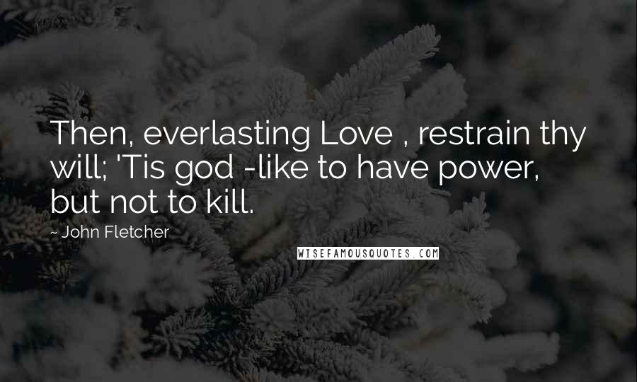 John Fletcher Quotes: Then, everlasting Love , restrain thy will; 'Tis god -like to have power, but not to kill.