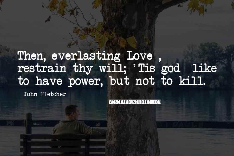 John Fletcher Quotes: Then, everlasting Love , restrain thy will; 'Tis god -like to have power, but not to kill.