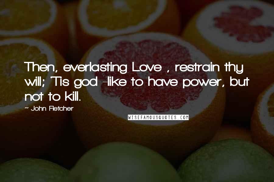 John Fletcher Quotes: Then, everlasting Love , restrain thy will; 'Tis god -like to have power, but not to kill.
