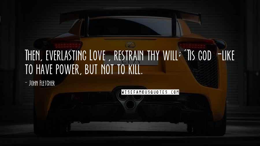 John Fletcher Quotes: Then, everlasting Love , restrain thy will; 'Tis god -like to have power, but not to kill.