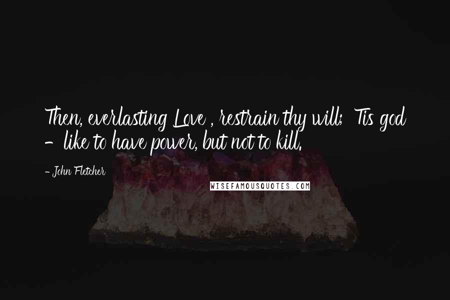 John Fletcher Quotes: Then, everlasting Love , restrain thy will; 'Tis god -like to have power, but not to kill.
