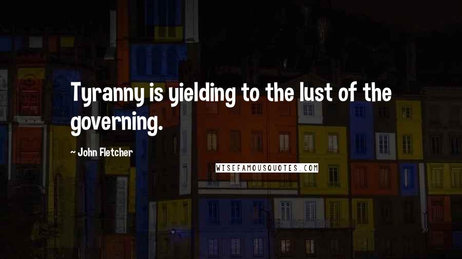 John Fletcher Quotes: Tyranny is yielding to the lust of the governing.
