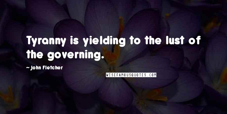 John Fletcher Quotes: Tyranny is yielding to the lust of the governing.