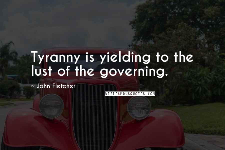 John Fletcher Quotes: Tyranny is yielding to the lust of the governing.