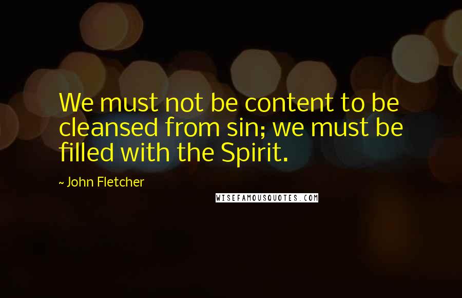 John Fletcher Quotes: We must not be content to be cleansed from sin; we must be filled with the Spirit.
