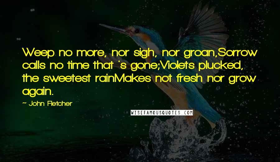 John Fletcher Quotes: Weep no more, nor sigh, nor groan,Sorrow calls no time that 's gone;Violets plucked, the sweetest rainMakes not fresh nor grow again.