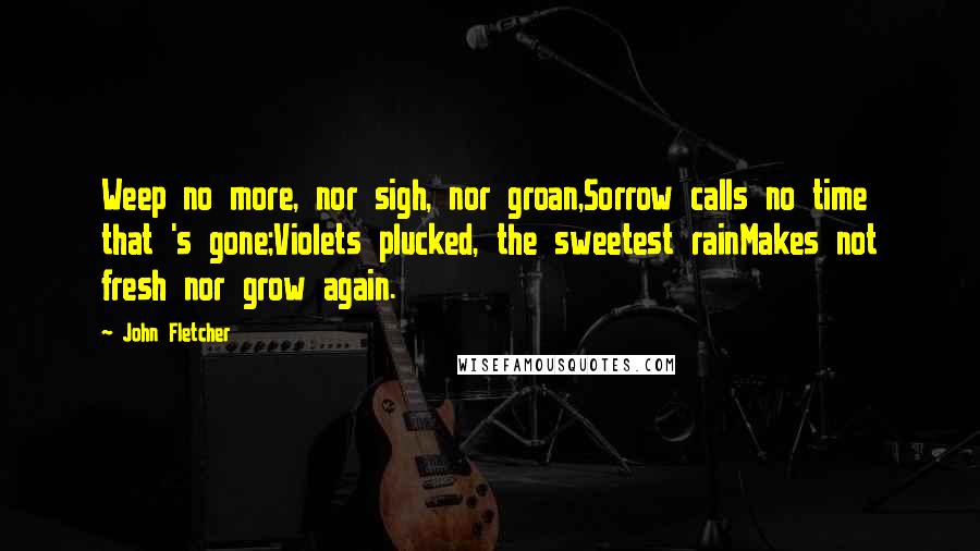 John Fletcher Quotes: Weep no more, nor sigh, nor groan,Sorrow calls no time that 's gone;Violets plucked, the sweetest rainMakes not fresh nor grow again.