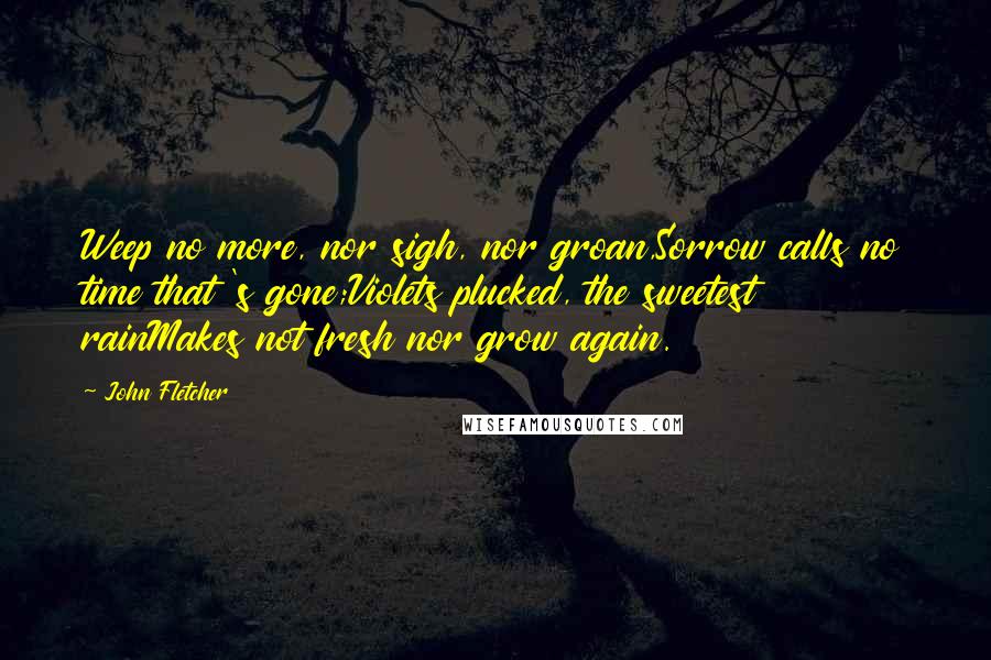 John Fletcher Quotes: Weep no more, nor sigh, nor groan,Sorrow calls no time that 's gone;Violets plucked, the sweetest rainMakes not fresh nor grow again.