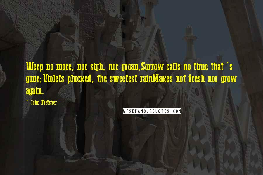 John Fletcher Quotes: Weep no more, nor sigh, nor groan,Sorrow calls no time that 's gone;Violets plucked, the sweetest rainMakes not fresh nor grow again.