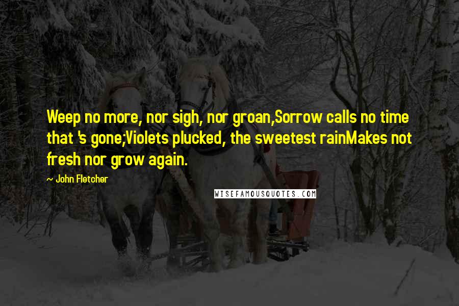 John Fletcher Quotes: Weep no more, nor sigh, nor groan,Sorrow calls no time that 's gone;Violets plucked, the sweetest rainMakes not fresh nor grow again.