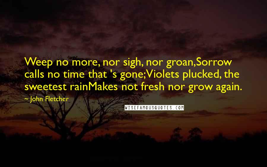 John Fletcher Quotes: Weep no more, nor sigh, nor groan,Sorrow calls no time that 's gone;Violets plucked, the sweetest rainMakes not fresh nor grow again.