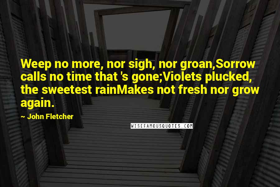 John Fletcher Quotes: Weep no more, nor sigh, nor groan,Sorrow calls no time that 's gone;Violets plucked, the sweetest rainMakes not fresh nor grow again.