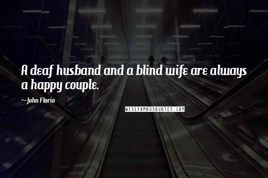 John Florio Quotes: A deaf husband and a blind wife are always a happy couple.