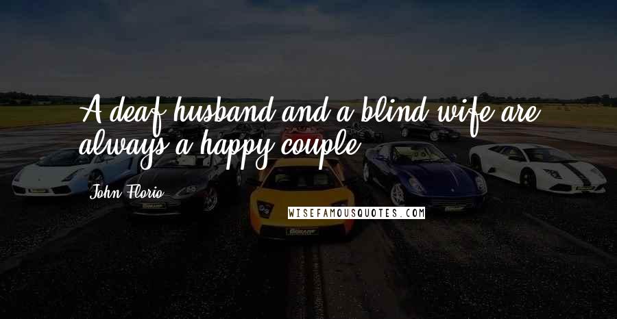 John Florio Quotes: A deaf husband and a blind wife are always a happy couple.