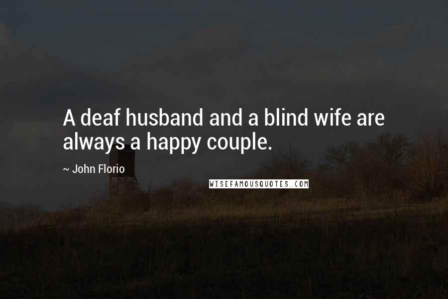 John Florio Quotes: A deaf husband and a blind wife are always a happy couple.