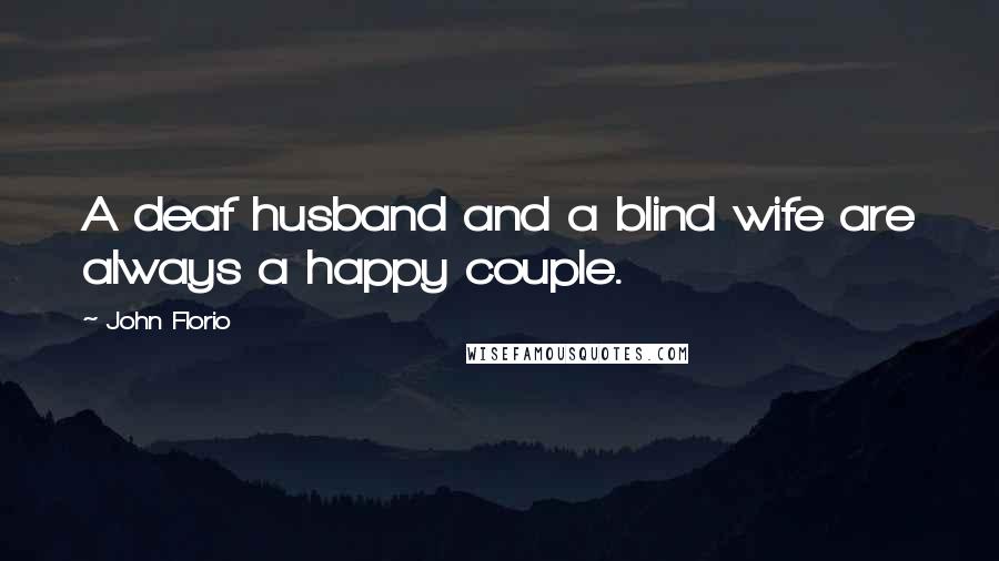 John Florio Quotes: A deaf husband and a blind wife are always a happy couple.