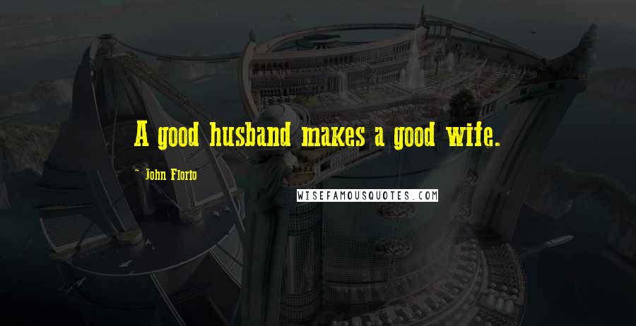 John Florio Quotes: A good husband makes a good wife.