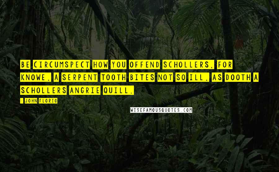 John Florio Quotes: Be circumspect how you offend schollers, for knowe, a serpent tooth bites not so ill, as dooth a schollers angrie quill.