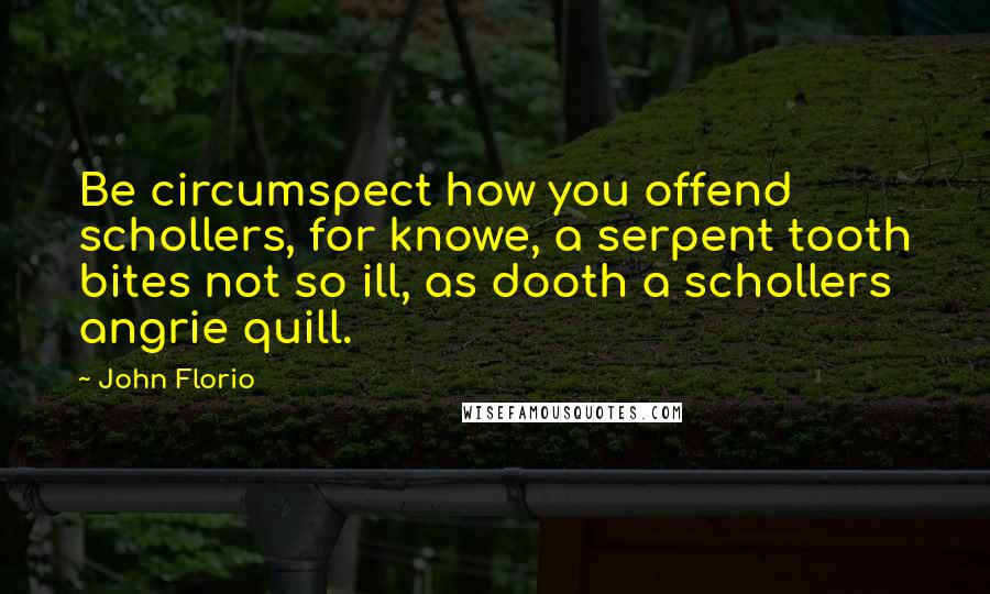John Florio Quotes: Be circumspect how you offend schollers, for knowe, a serpent tooth bites not so ill, as dooth a schollers angrie quill.