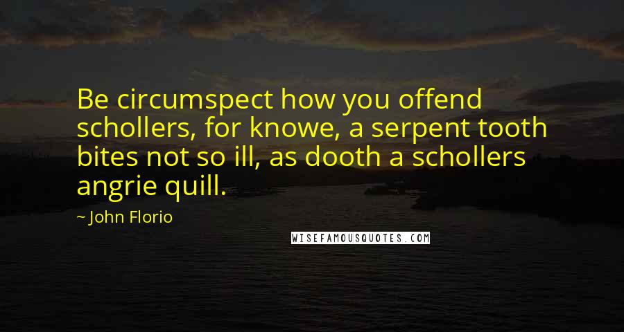 John Florio Quotes: Be circumspect how you offend schollers, for knowe, a serpent tooth bites not so ill, as dooth a schollers angrie quill.