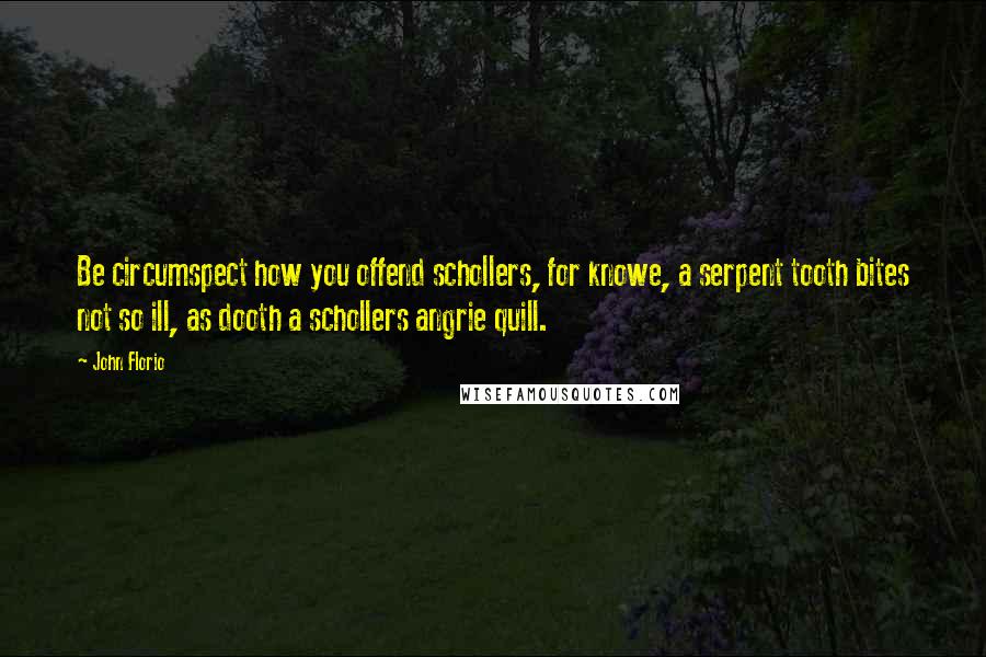 John Florio Quotes: Be circumspect how you offend schollers, for knowe, a serpent tooth bites not so ill, as dooth a schollers angrie quill.