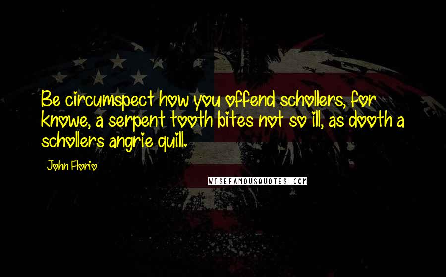 John Florio Quotes: Be circumspect how you offend schollers, for knowe, a serpent tooth bites not so ill, as dooth a schollers angrie quill.