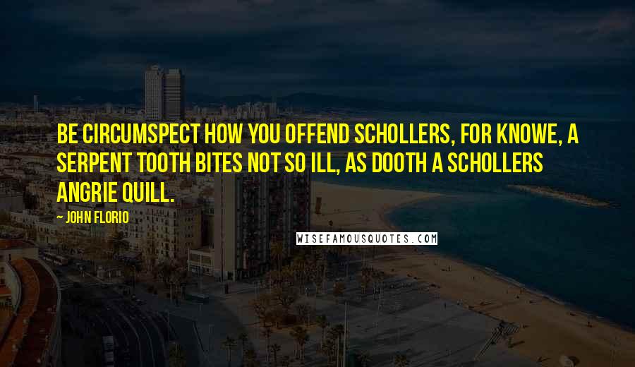 John Florio Quotes: Be circumspect how you offend schollers, for knowe, a serpent tooth bites not so ill, as dooth a schollers angrie quill.