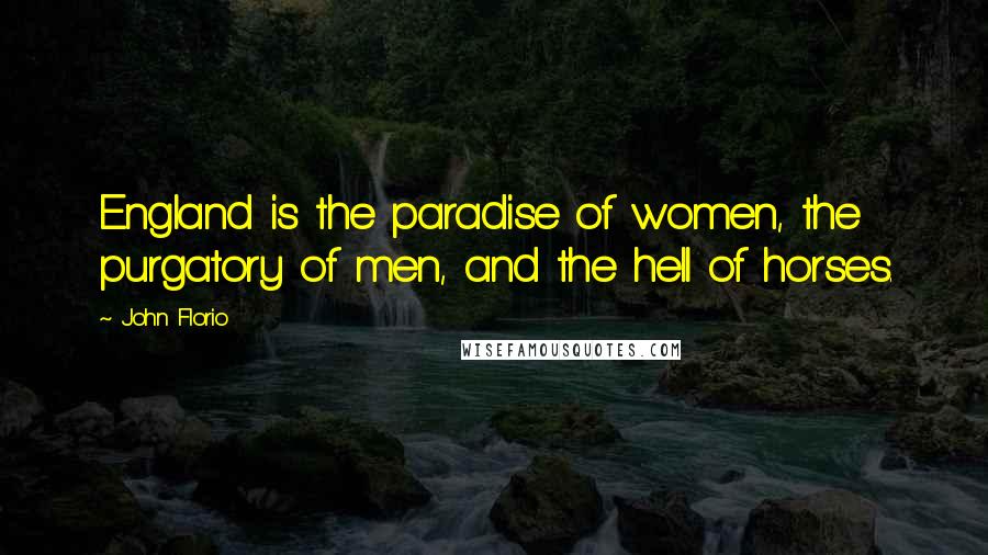 John Florio Quotes: England is the paradise of women, the purgatory of men, and the hell of horses.