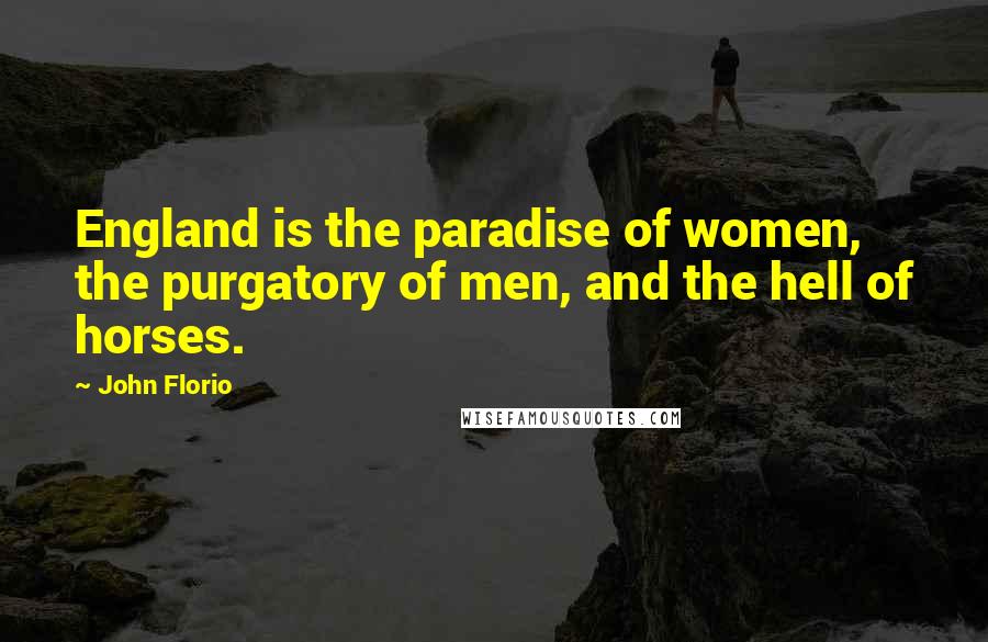 John Florio Quotes: England is the paradise of women, the purgatory of men, and the hell of horses.
