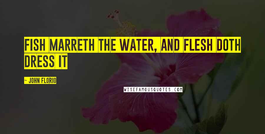 John Florio Quotes: Fish marreth the water, and flesh doth dress it