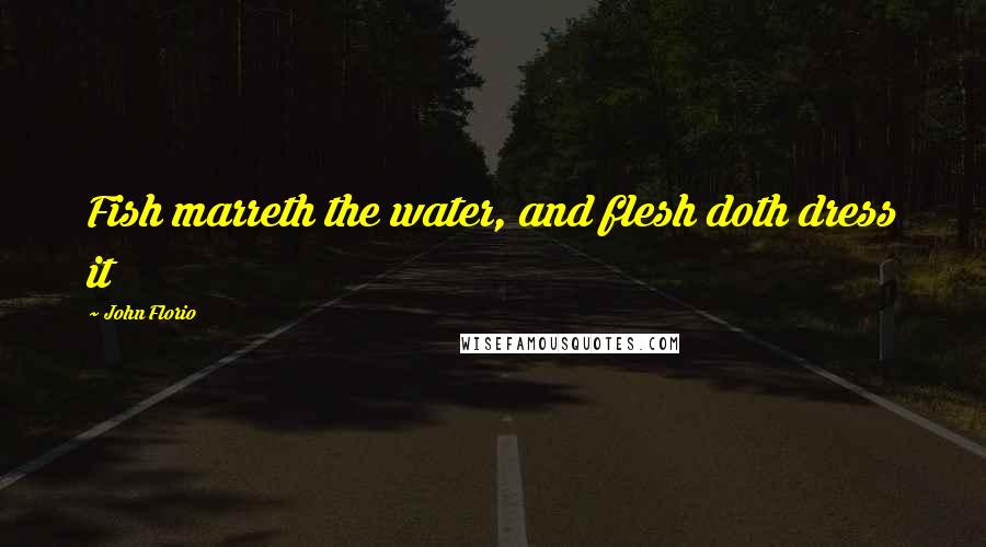 John Florio Quotes: Fish marreth the water, and flesh doth dress it