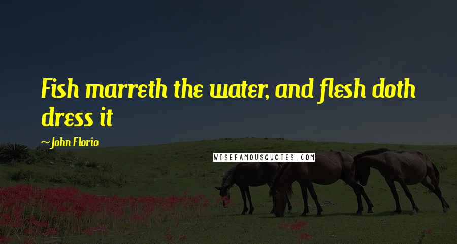 John Florio Quotes: Fish marreth the water, and flesh doth dress it
