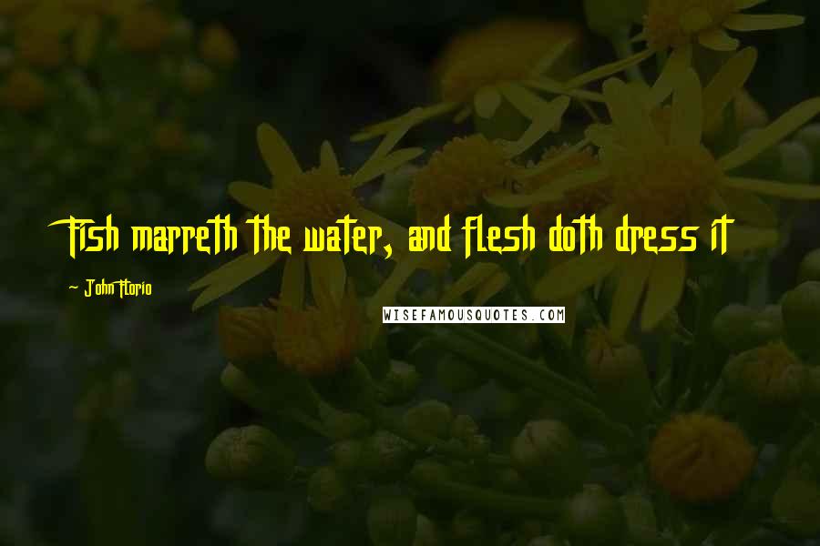 John Florio Quotes: Fish marreth the water, and flesh doth dress it