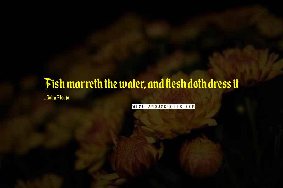 John Florio Quotes: Fish marreth the water, and flesh doth dress it
