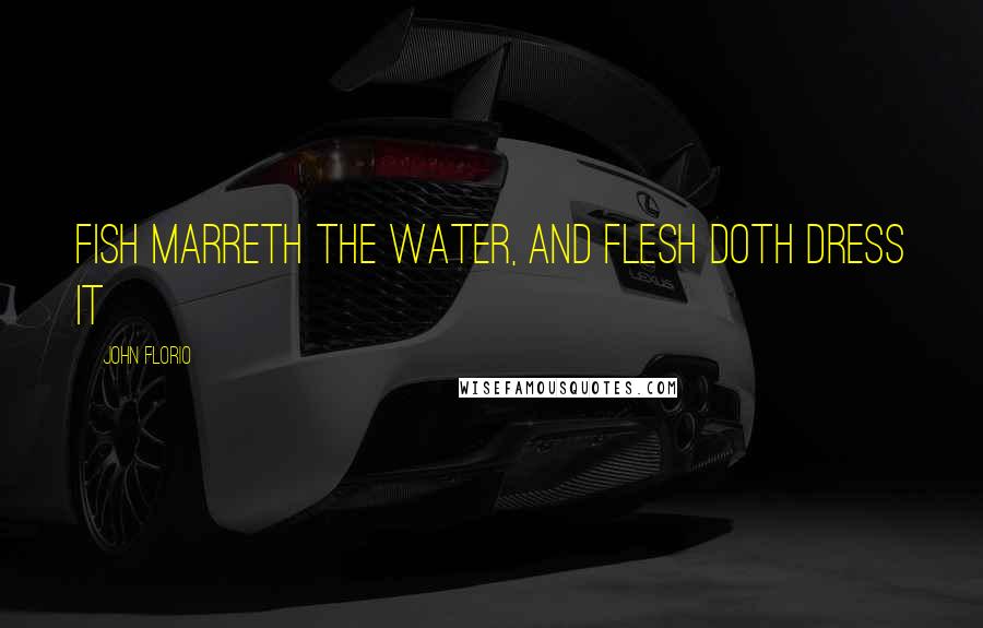 John Florio Quotes: Fish marreth the water, and flesh doth dress it