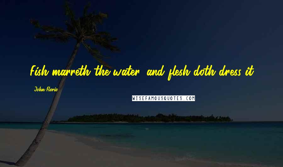 John Florio Quotes: Fish marreth the water, and flesh doth dress it