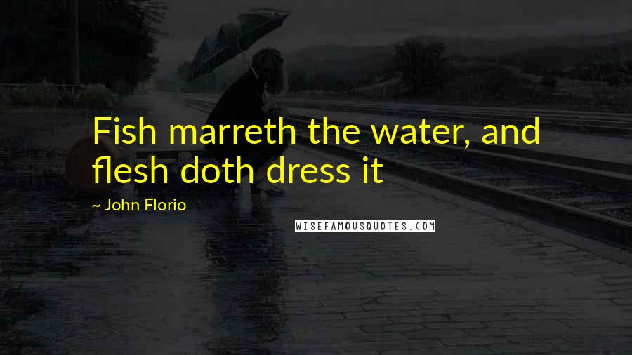 John Florio Quotes: Fish marreth the water, and flesh doth dress it