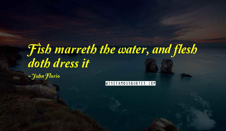 John Florio Quotes: Fish marreth the water, and flesh doth dress it