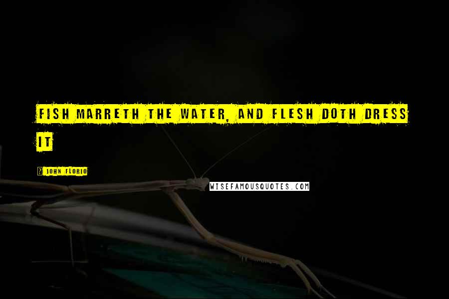John Florio Quotes: Fish marreth the water, and flesh doth dress it