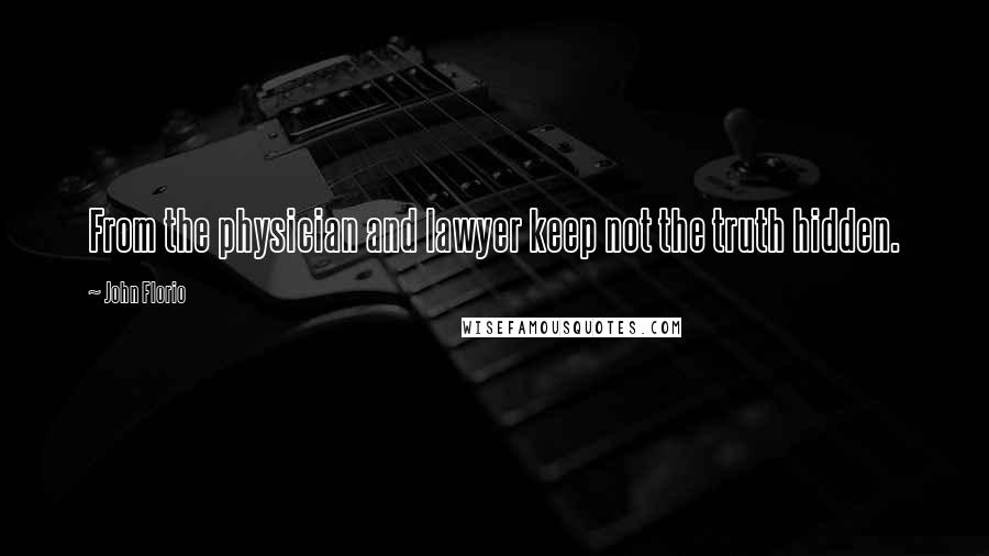 John Florio Quotes: From the physician and lawyer keep not the truth hidden.