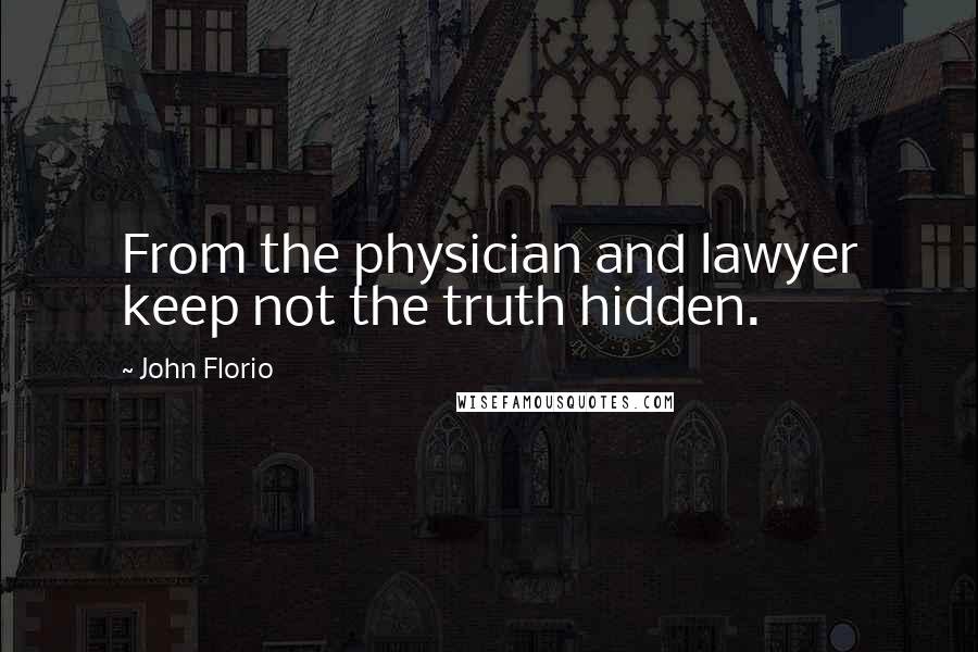 John Florio Quotes: From the physician and lawyer keep not the truth hidden.