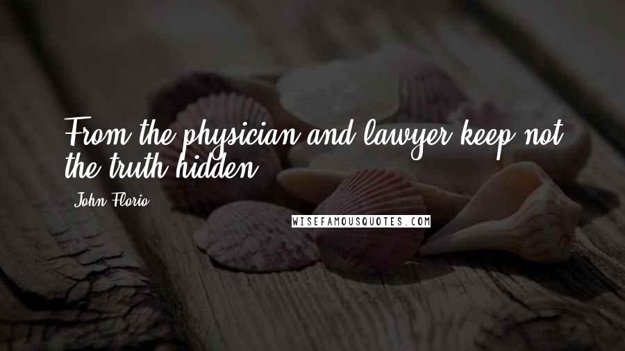 John Florio Quotes: From the physician and lawyer keep not the truth hidden.