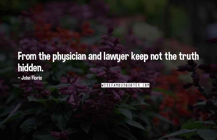 John Florio Quotes: From the physician and lawyer keep not the truth hidden.