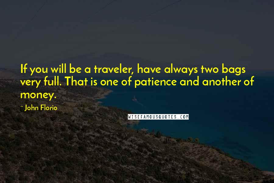 John Florio Quotes: If you will be a traveler, have always two bags very full. That is one of patience and another of money.