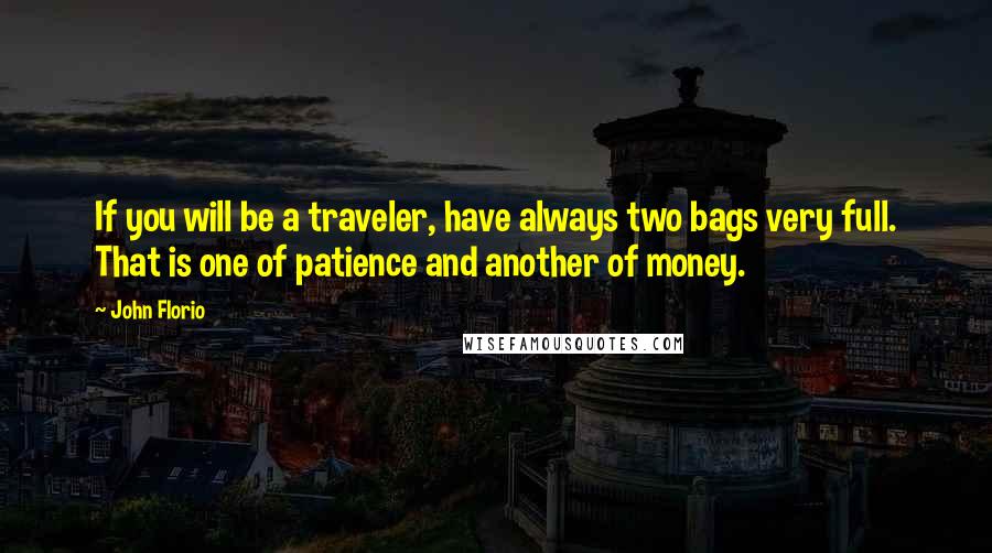 John Florio Quotes: If you will be a traveler, have always two bags very full. That is one of patience and another of money.