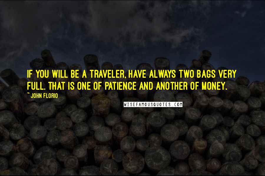 John Florio Quotes: If you will be a traveler, have always two bags very full. That is one of patience and another of money.